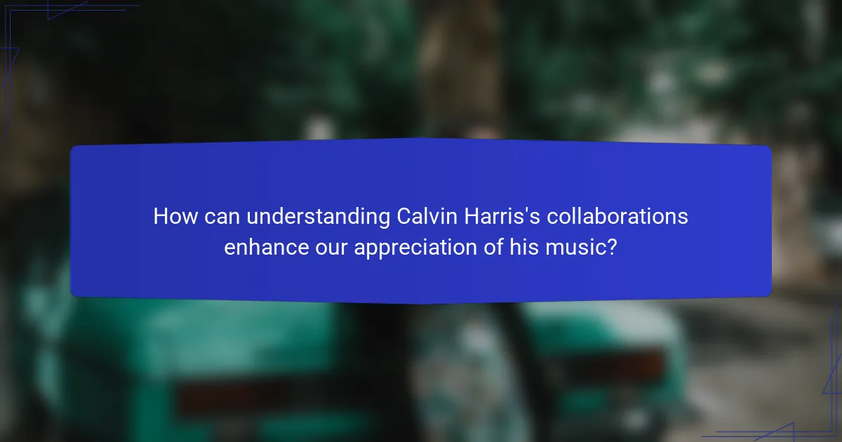 How can understanding Calvin Harris's collaborations enhance our appreciation of his music?